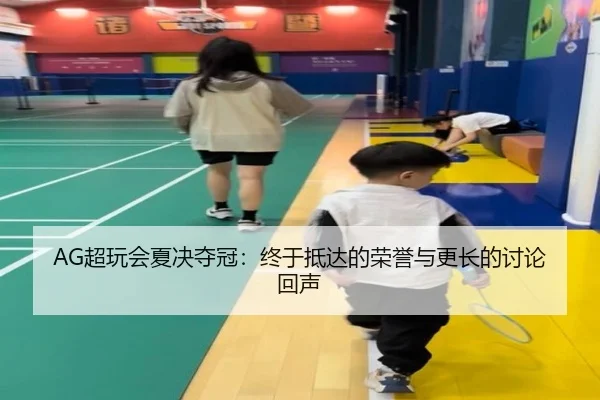 AG超玩会夏决夺冠：终于抵达的荣誉与更长的讨论回声
