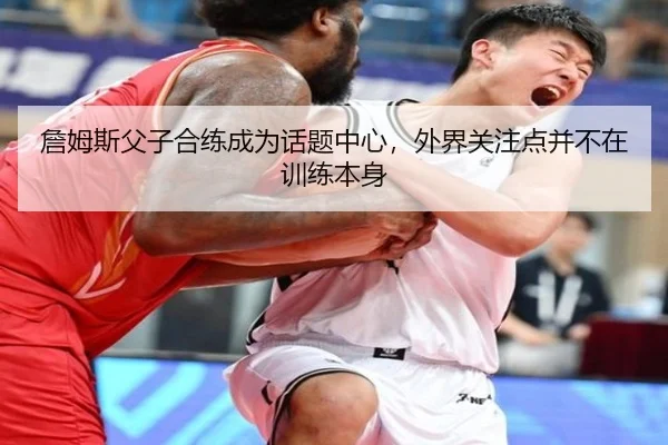 詹姆斯父子合练成为话题中心，外界关注点并不在训练本身